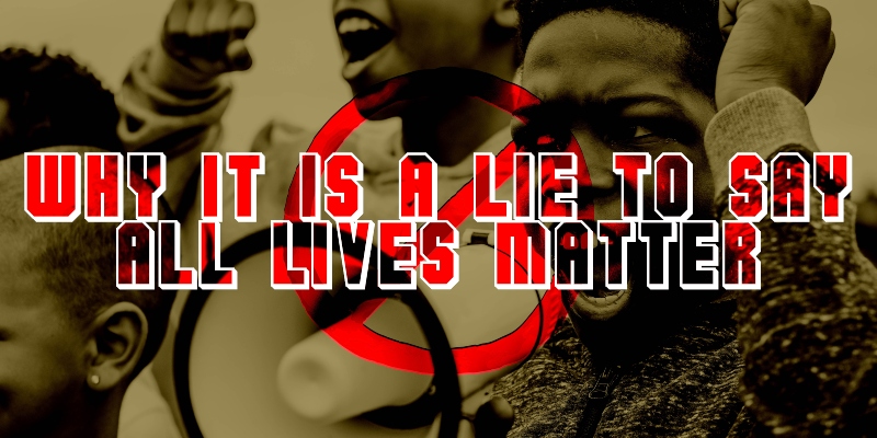 Why it is a lie to say “All Lives Matter” 