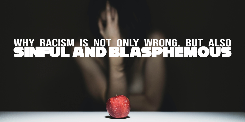 Why racism is not only wrong, but also sinful and blasphemous 
