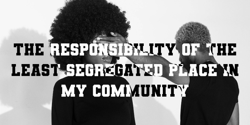 The responsibility of the least segregated place in my community 
